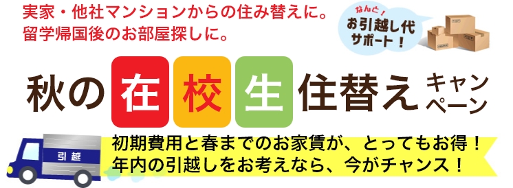 実家・他社マンションからの住み替えに。留学帰国後のお部屋探しに。秋の在校生住替えキャンペーン 初期費用と春までのお家賃が、とってもお得！年内の引越しをお考えなら、今がチャンス！なんと！お引越し代サポート！